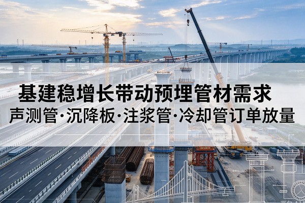 龙游基建稳增长带动预埋监测管材需求,声测管、沉降板、注浆管订单持续放量