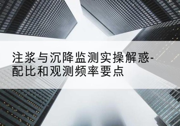 龙游水泥浆配比不当会不会造成注浆管堵管？-注浆与沉降监测实操解惑-配比和观测频率要点
